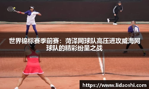 世界锦标赛季前赛：菏泽网球队高压进攻威海网球队的精彩纷呈之战