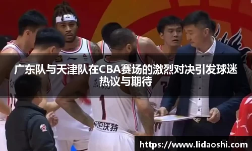广东队与天津队在CBA赛场的激烈对决引发球迷热议与期待