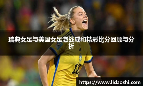 瑞典女足与美国女足激战成和精彩比分回顾与分析