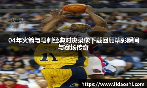 04年火箭与马刺经典对决录像下载回顾精彩瞬间与赛场传奇