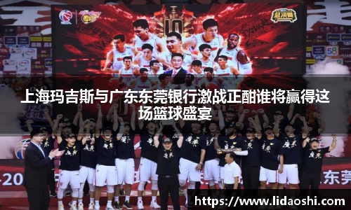 上海玛吉斯与广东东莞银行激战正酣谁将赢得这场篮球盛宴